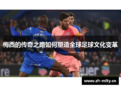 梅西的传奇之路如何塑造全球足球文化变革 梅西的传奇之路如何塑造全球足球文化变革