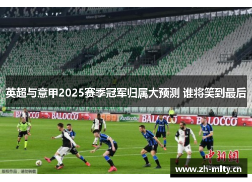 英超与意甲2025赛季冠军归属大预测 谁将笑到最后 英超与意甲2025赛季冠军归属大预测 谁将笑到最后