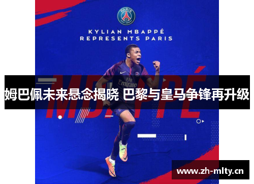 姆巴佩未来悬念揭晓 巴黎与皇马争锋再升级