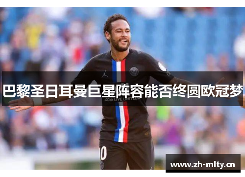 巴黎圣日耳曼巨星阵容能否终圆欧冠梦