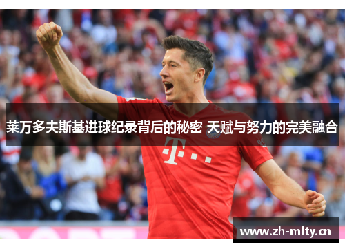 莱万多夫斯基进球纪录背后的秘密 天赋与努力的完美融合