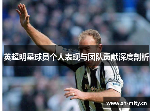英超明星球员个人表现与团队贡献深度剖析 英超明星球员个人表现与团队贡献深度剖析