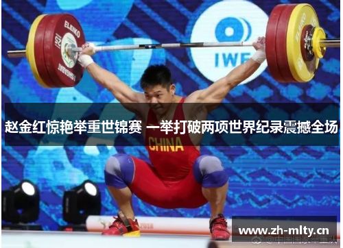 赵金红惊艳举重世锦赛 一举打破两项世界纪录震撼全场 赵金红惊艳举重世锦赛 一举打破两项世界纪录震撼全场