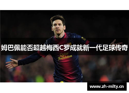 姆巴佩能否超越梅西C罗成就新一代足球传奇 姆巴佩能否超越梅西C罗成就新一代足球传奇