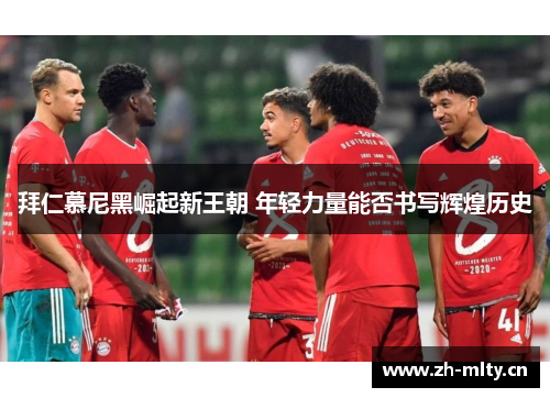 拜仁慕尼黑崛起新王朝 年轻力量能否书写辉煌历史 拜仁慕尼黑崛起新王朝 年轻力量能否书写辉煌历史