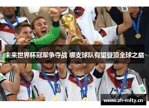 未来世界杯冠军争夺战 哪支球队有望登顶全球之巅