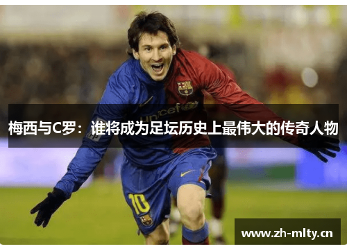 梅西与C罗：谁将成为足坛历史上最伟大的传奇人物