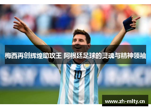 梅西再创辉煌助攻王 阿根廷足球的灵魂与精神领袖