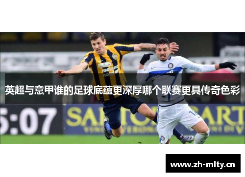 英超与意甲谁的足球底蕴更深厚哪个联赛更具传奇色彩 英超与意甲谁的足球底蕴更深厚哪个联赛更具传奇色彩