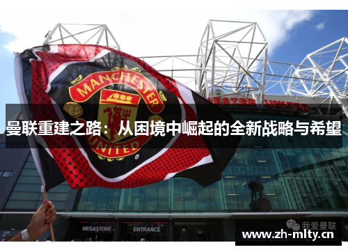 曼联重建之路：从困境中崛起的全新战略与希望