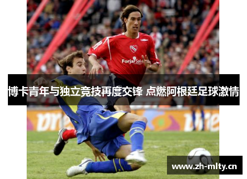 博卡青年与独立竞技再度交锋 点燃阿根廷足球激情