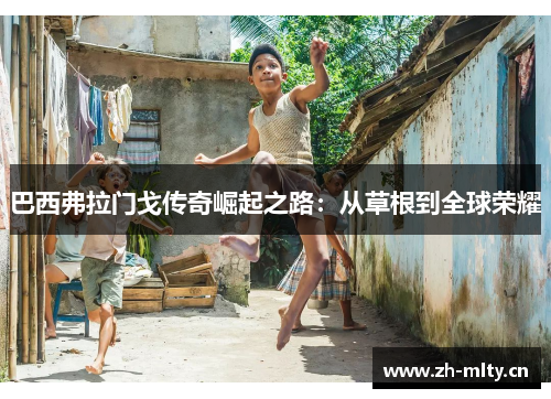 巴西弗拉门戈传奇崛起之路：从草根到全球荣耀