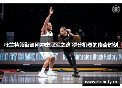 杜兰特领衔篮网冲击冠军之路 得分机器的传奇时刻 杜兰特领衔篮网冲击冠军之路 得分机器的传奇时刻