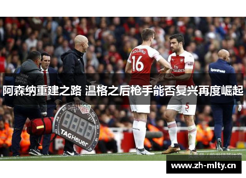 阿森纳重建之路 温格之后枪手能否复兴再度崛起
