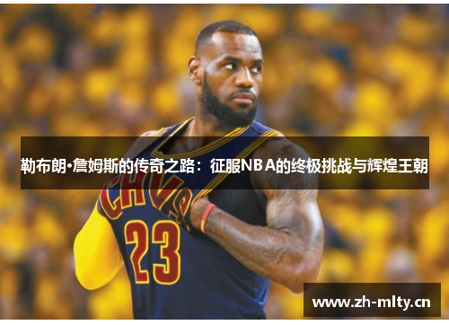 勒布朗·詹姆斯的传奇之路：征服NBA的终极挑战与辉煌王朝