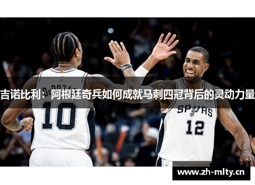 吉诺比利：阿根廷奇兵如何成就马刺四冠背后的灵动力量