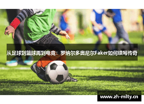 从足球到篮球再到电竞:罗纳尔多奥尼尔Faker如何续写传奇 从足球到篮球再到电竞:罗纳尔多奥尼尔Faker如何续写传奇