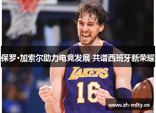 保罗·加索尔助力电竞发展 共谱西班牙新荣耀 保罗·加索尔助力电竞发展 共谱西班牙新荣耀