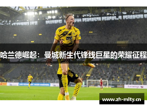 哈兰德崛起:曼城新生代锋线巨星的荣耀征程 哈兰德崛起:曼城新生代锋线巨星的荣耀征程