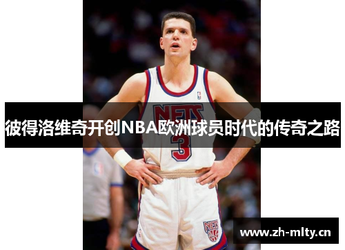 彼得洛维奇开创NBA欧洲球员时代的传奇之路 彼得洛维奇开创NBA欧洲球员时代的传奇之路