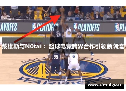 戴维斯与N0tail：篮球电竞跨界合作引领新潮流
