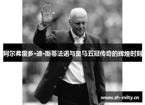 阿尔弗雷多·迪·斯蒂法诺与皇马五冠传奇的辉煌时刻