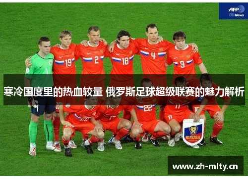 寒冷国度里的热血较量 俄罗斯足球超级联赛的魅力解析