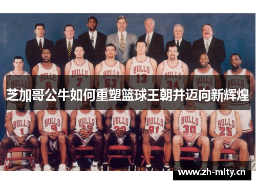 芝加哥公牛如何重塑篮球王朝并迈向新辉煌