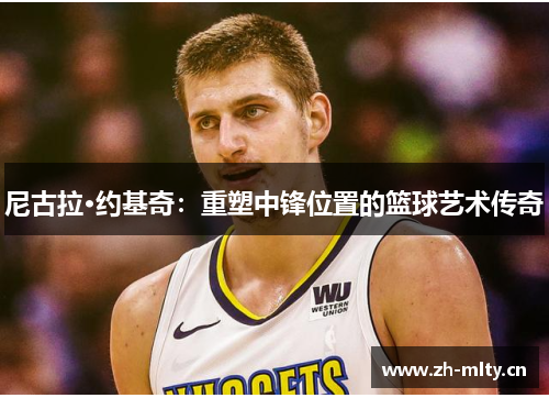 尼古拉·约基奇：重塑中锋位置的篮球艺术传奇