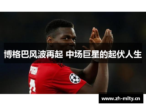 博格巴风波再起 中场巨星的起伏人生 博格巴风波再起 中场巨星的起伏人生