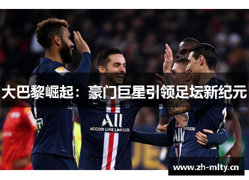 大巴黎崛起：豪门巨星引领足坛新纪元