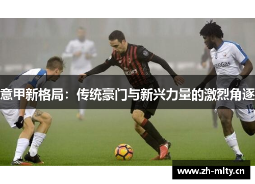 意甲新格局：传统豪门与新兴力量的激烈角逐