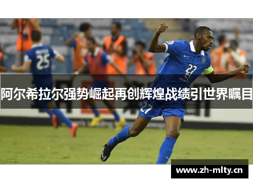 阿尔希拉尔强势崛起再创辉煌战绩引世界瞩目 阿尔希拉尔强势崛起再创辉煌战绩引世界瞩目
