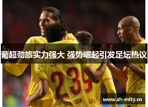葡超劲旅实力强大 强势崛起引发足坛热议 葡超劲旅实力强大 强势崛起引发足坛热议