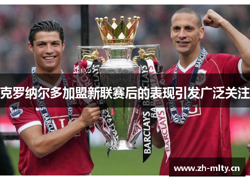 克罗纳尔多加盟新联赛后的表现引发广泛关注 克罗纳尔多加盟新联赛后的表现引发广泛关注