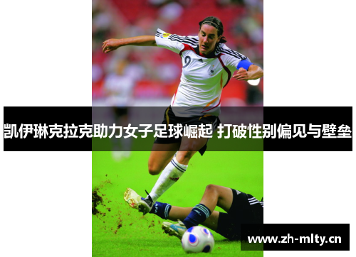 凯伊琳克拉克助力女子足球崛起 打破性别偏见与壁垒
