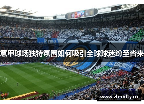 意甲球场独特氛围如何吸引全球球迷纷至沓来