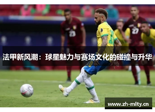 法甲新风潮：球星魅力与赛场文化的碰撞与升华