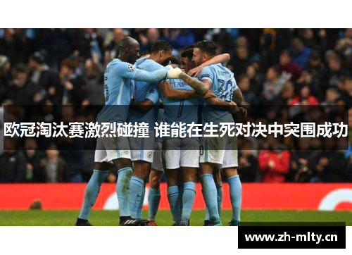 欧冠淘汰赛激烈碰撞 谁能在生死对决中突围成功 欧冠淘汰赛激烈碰撞 谁能在生死对决中突围成功