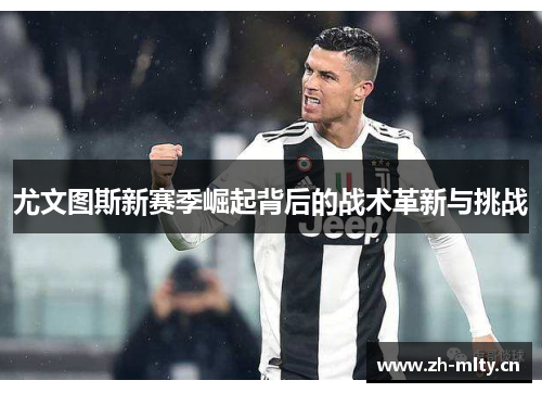 尤文图斯新赛季崛起背后的战术革新与挑战 尤文图斯新赛季崛起背后的战术革新与挑战