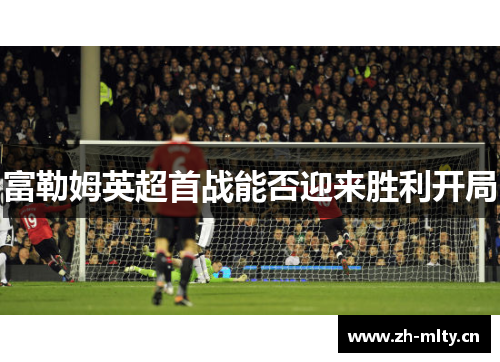 富勒姆英超首战能否迎来胜利开局 富勒姆英超首战能否迎来胜利开局