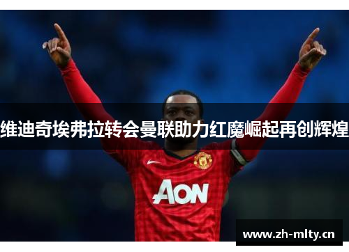维迪奇埃弗拉转会曼联助力红魔崛起再创辉煌