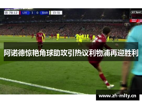 阿诺德惊艳角球助攻引热议利物浦再迎胜利 阿诺德惊艳角球助攻引热议利物浦再迎胜利