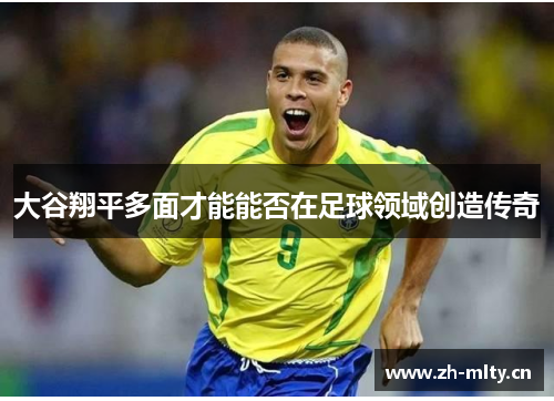 大谷翔平多面才能能否在足球领域创造传奇 大谷翔平多面才能能否在足球领域创造传奇