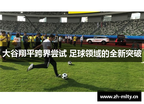 大谷翔平跨界尝试 足球领域的全新突破