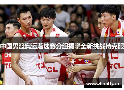 中国男篮奥运落选赛分组揭晓全新挑战待克服