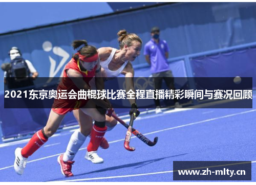 2021东京奥运会曲棍球比赛全程直播精彩瞬间与赛况回顾
